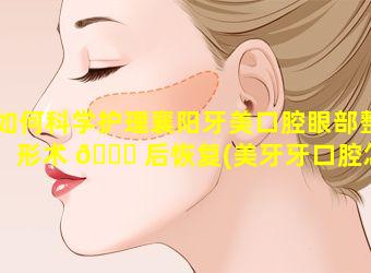 如何科学护理襄阳牙美口腔眼部整形术 💐 后恢复(美牙牙口腔怎么 🐬 样新乡)